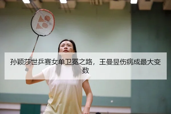 孙颖莎世乒赛女单卫冕之路，王曼昱伤病成最大变数