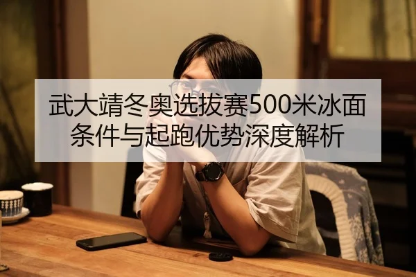 武大靖冬奥选拔赛500米冰面条件与起跑优势深度解析