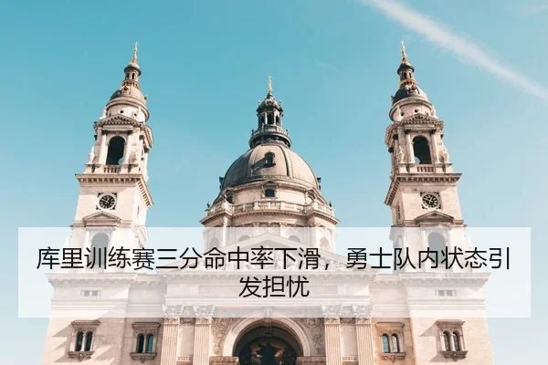 库里训练赛三分命中率下滑，勇士队内状态引发担忧