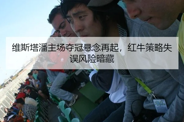 维斯塔潘主场夺冠悬念再起，红牛策略失误风险暗藏