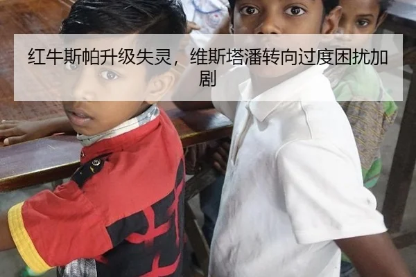 红牛斯帕升级失灵，维斯塔潘转向过度困扰加剧