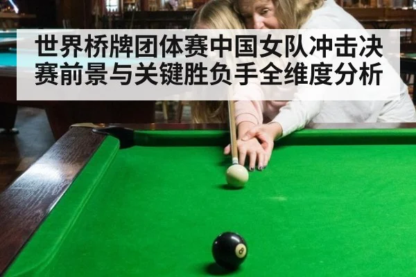 世界桥牌团体赛中国女队冲击决赛前景与关键胜负手全维度分析