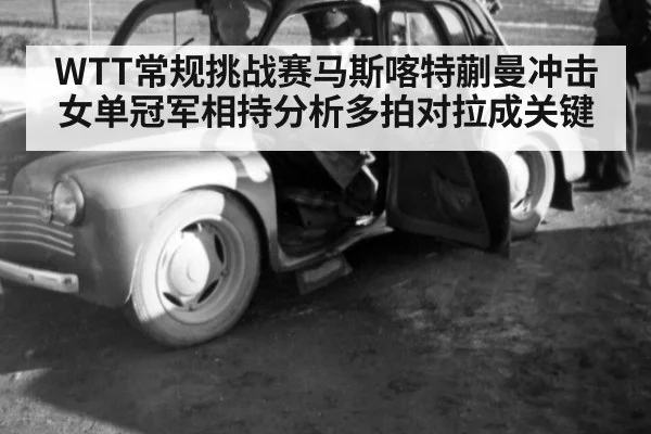 WTT常规挑战赛马斯喀特蒯曼冲击女单冠军相持分析多拍对拉成关键